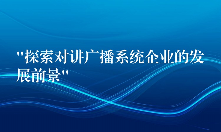 “探索对讲广播系统企业的发展前景” “探索对讲广播系统企业的发展前景”