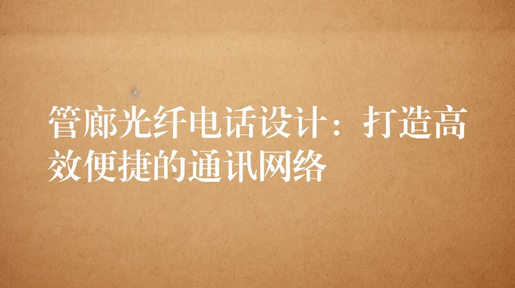 管廊光纤电话设计:打造高效便捷的通讯网络 管廊光纤电话设计:打造高效便捷的通讯网络