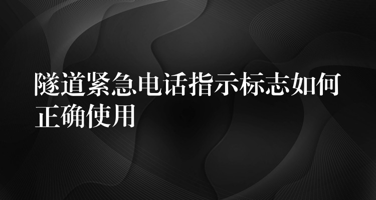 隧道紧急电话指示标志如何正确使用 隧道紧急电话指示标志如何正确使用