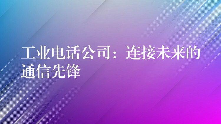 工业电话公司:连接未来的通信先锋 工业电话公司:连接未来的通信先锋