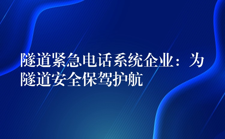 隧道紧急电话系统企业:为隧道安全保驾护航 隧道紧急电话系统企业:为隧道安全保驾护航