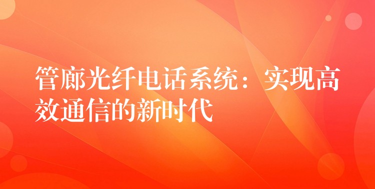 管廊光纤电话系统:实现高效通信的新时代 管廊光纤电话系统:实现高效通信的新时代