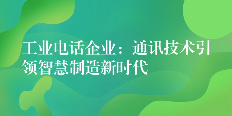 工业电话企业:通讯技术引领智慧制造新时代 工业电话企业:通讯技术引领智慧制造新时代