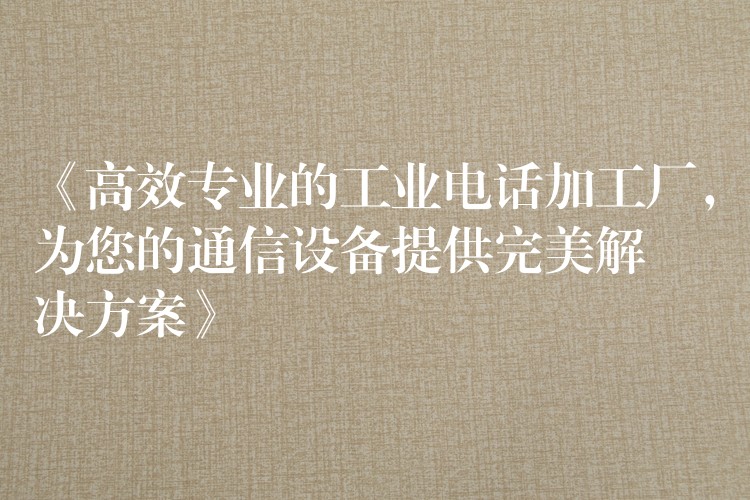 《高效专业的工业电话加工厂,为您的通信设备提供完美解决方案》 《高效专业的工业电话加工厂,为您的通信设备提供完美解决方案》