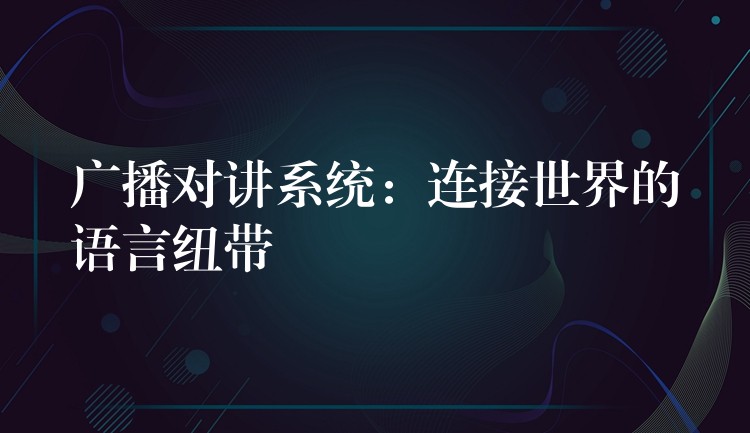  广播对讲系统：连接世界的语言纽带