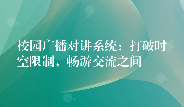  校园广播对讲系统：打破时空限制，畅游交流之间