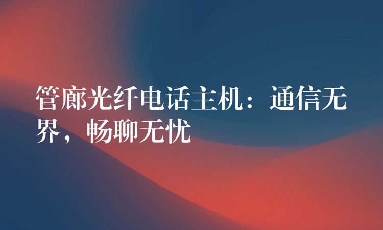  管廊光纤电话主机：通信无界，畅聊无忧