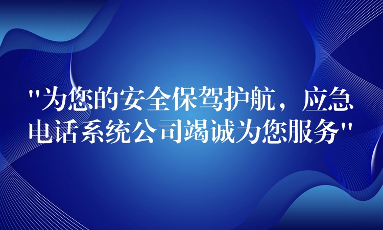 “为您的安全保驾护航,应急电话系统公司竭诚为您服务” “为您的安全保驾护航,应急电话系统公司竭诚为您服务”