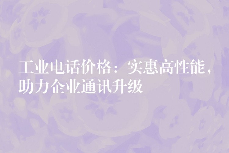 工业电话价格:实惠高性能,助力企业通讯升级 工业电话价格:实惠高性能,助力企业通讯升级