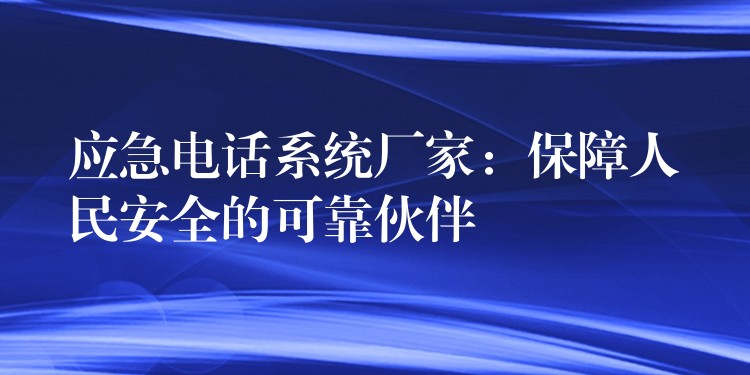 应急电话系统厂家:保障人民安全的可靠伙伴 应急电话系统厂家:保障人民安全的可靠伙伴