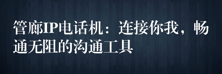 管廊IP电话机:连接你我,畅通无阻的沟通工具 管廊IP电话机:连接你我,畅通无阻的沟通工具