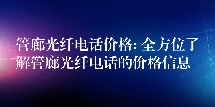 管廊光纤电话价格: 全方位了解管廊光纤电话的价格信息 管廊光纤电话价格: 全方位了解管廊光纤电话的价格信息