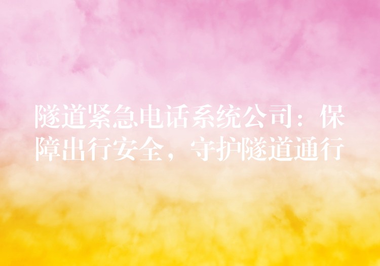  隧道紧急电话系统公司：保障出行安全，守护隧道通行