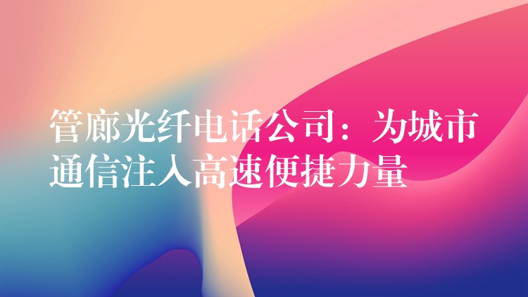 管廊光纤电话公司:为城市通信注入高速便捷力量 管廊光纤电话公司:为城市通信注入高速便捷力量