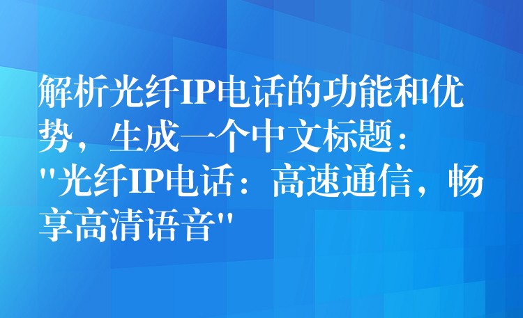 解析光纤IP电话的功能和优势,生成一个中文标题:
“光纤IP电话:高速通信,畅享高清语音” 解析光纤IP电话的功能和优势,生成一个中文标题:
“光纤IP电话:高速通信,畅享高清语音”