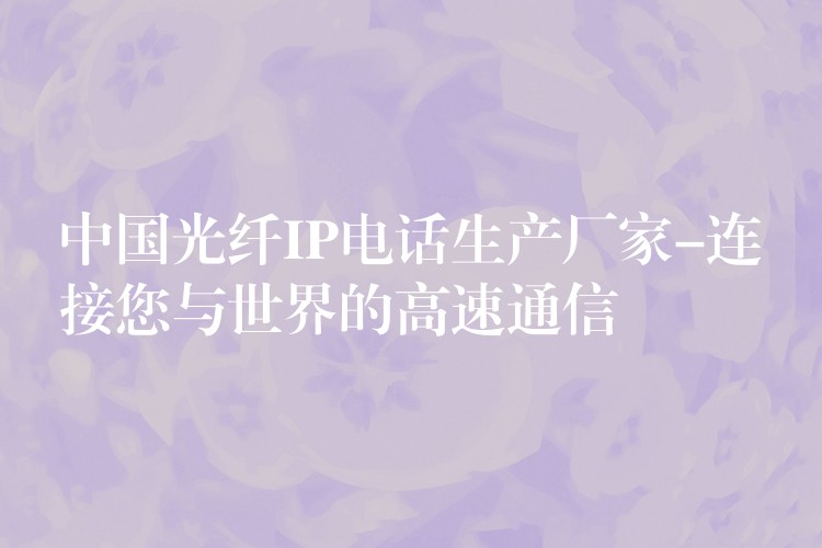 中国光纤IP电话生产厂家-连接您与世界的高速通信 中国光纤IP电话生产厂家-连接您与世界的高速通信