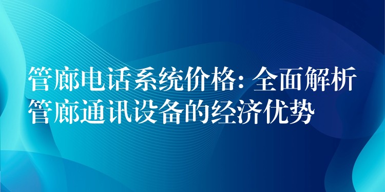 管廊电话系统价格: 全面解析管廊通讯设备的经济优势 管廊电话系统价格: 全面解析管廊通讯设备的经济优势