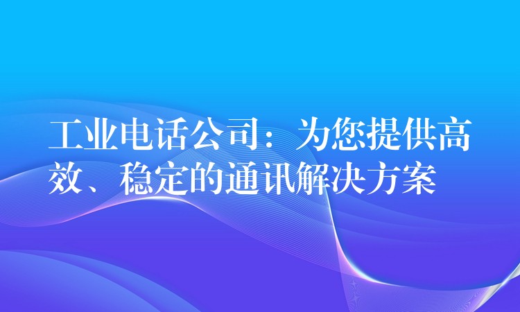 工业电话公司:为您提供高效、稳定的通讯解决方案 工业电话公司:为您提供高效、稳定的通讯解决方案