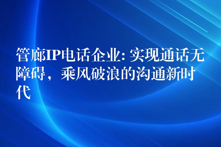 管廊IP电话企业: 实现通话无障碍,乘风破浪的沟通新时代 管廊IP电话企业: 实现通话无障碍,乘风破浪的沟通新时代