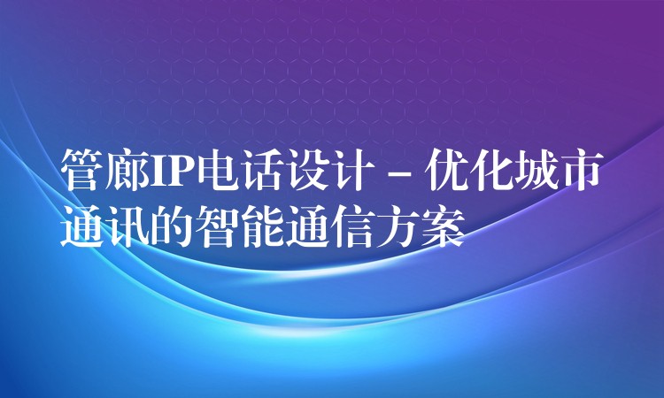  管廊IP电话设计 – 优化城市通讯的智能通信方案