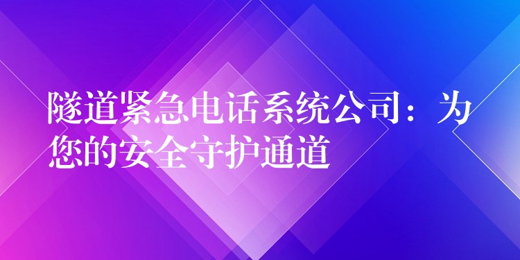 隧道紧急电话系统公司:为您的安全守护通道 隧道紧急电话系统公司:为您的安全守护通道