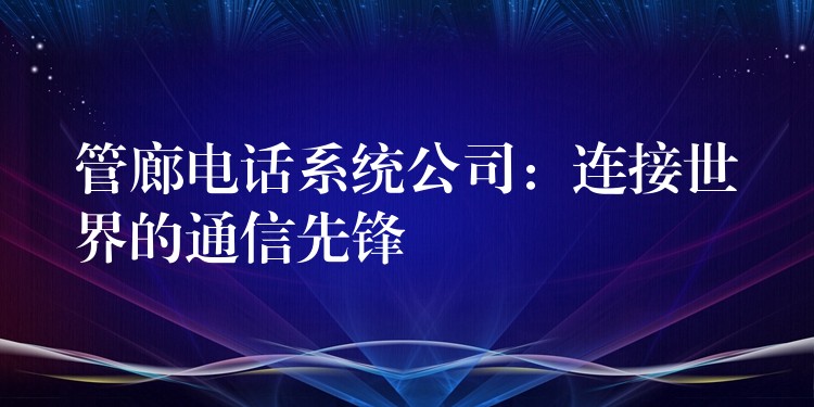 管廊电话系统公司:连接世界的通信先锋 管廊电话系统公司:连接世界的通信先锋