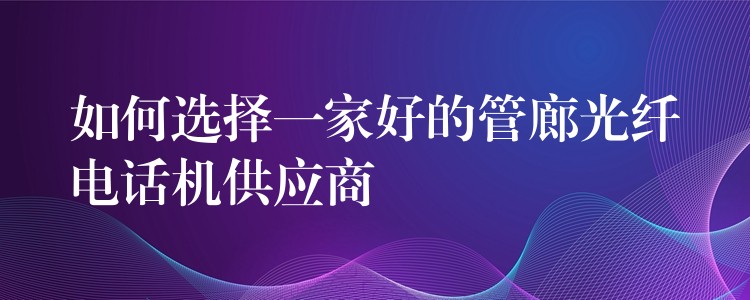  如何选择一家好的管廊光纤电话机供应商