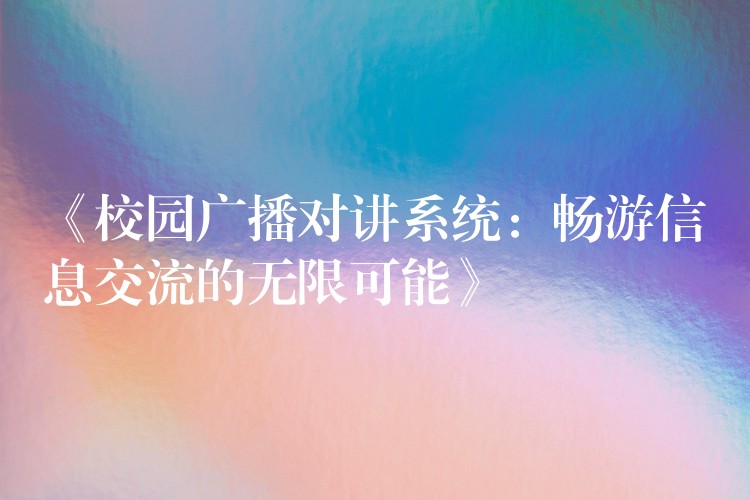 《校园广播对讲系统:畅游信息交流的无限可能》 《校园广播对讲系统:畅游信息交流的无限可能》