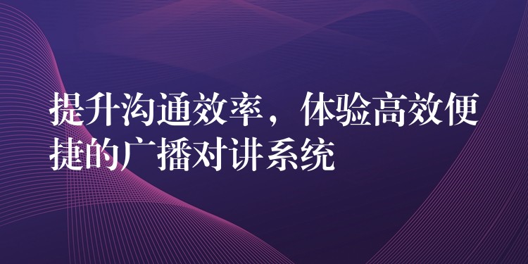 提升沟通效率,体验高效便捷的广播对讲系统 提升沟通效率,体验高效便捷的广播对讲系统