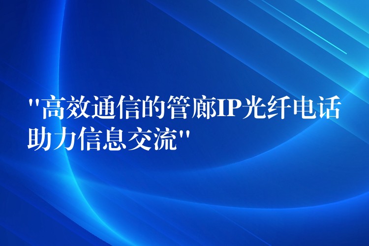  “高效通信的管廊IP光纤电话助力信息交流”