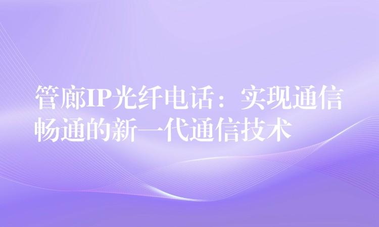 管廊IP光纤电话:实现通信畅通的新一代通信技术 管廊IP光纤电话:实现通信畅通的新一代通信技术