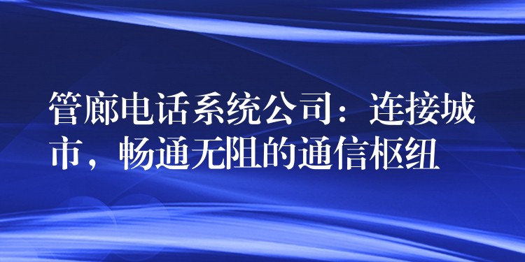  管廊电话系统公司：连接城市，畅通无阻的通信枢纽