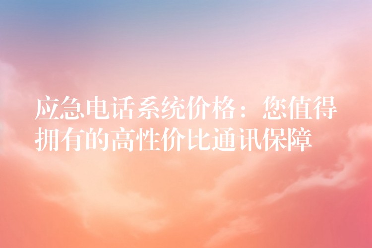 应急电话系统价格:您值得拥有的高性价比通讯保障 应急电话系统价格:您值得拥有的高性价比通讯保障