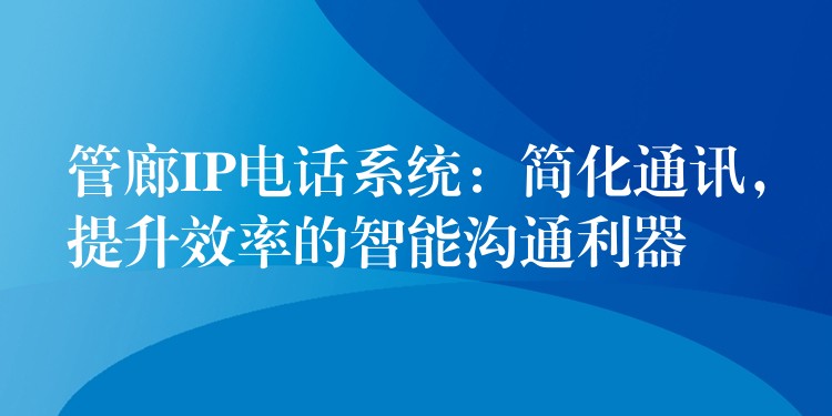 管廊IP电话系统:简化通讯,提升效率的智能沟通利器 管廊IP电话系统:简化通讯,提升效率的智能沟通利器
