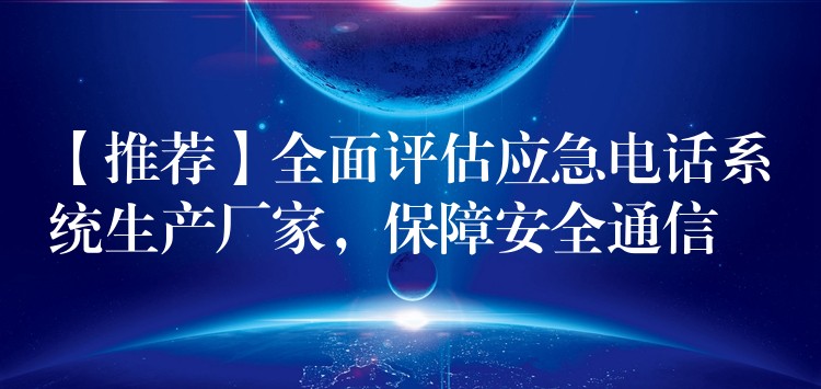 【推荐】全面评估应急电话系统生产厂家,保障安全通信 【推荐】全面评估应急电话系统生产厂家,保障安全通信