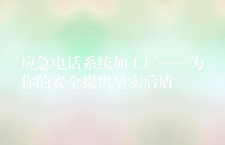  应急电话系统加工厂——为你的安全提供坚实后盾