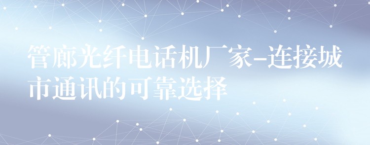 管廊光纤电话机厂家-连接城市通讯的可靠选择 管廊光纤电话机厂家-连接城市通讯的可靠选择