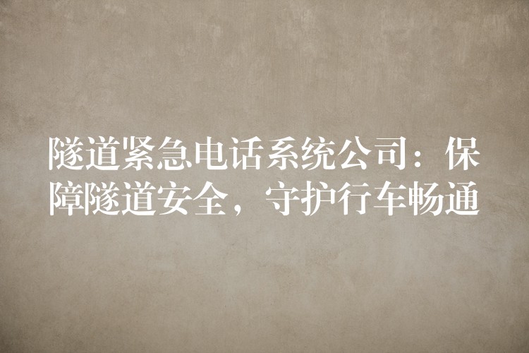 隧道紧急电话系统公司:保障隧道安全,守护行车畅通 隧道紧急电话系统公司:保障隧道安全,守护行车畅通