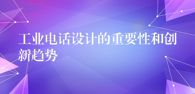 工业电话设计的重要性和创新趋势 工业电话设计的重要性和创新趋势