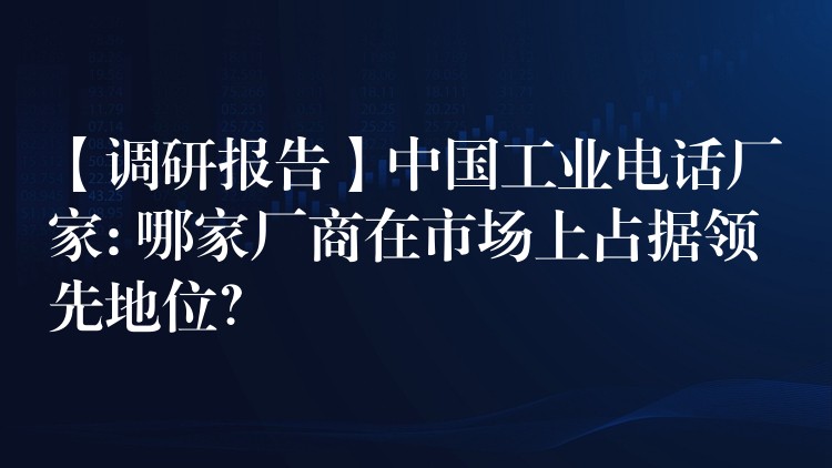【调研报告】中国工业电话厂家: 哪家厂商在市场上占据领先地位? 【调研报告】中国工业电话厂家: 哪家厂商在市场上占据领先地位?