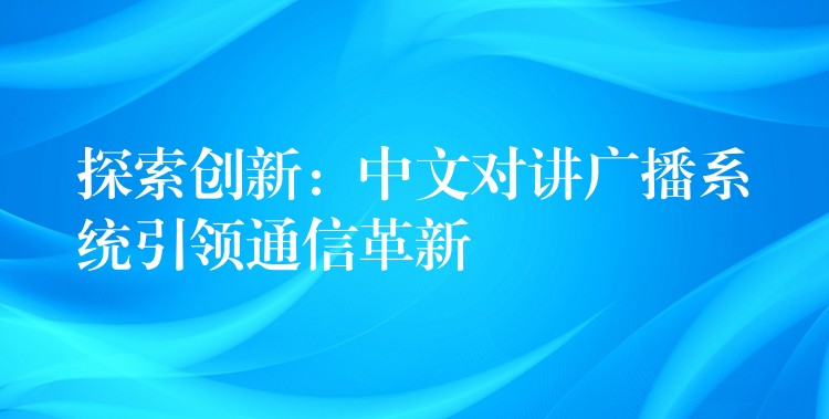 探索创新:中文对讲广播系统引领通信革新 探索创新:中文对讲广播系统引领通信革新