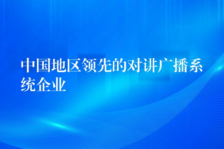 中国地区领先的对讲广播系统企业