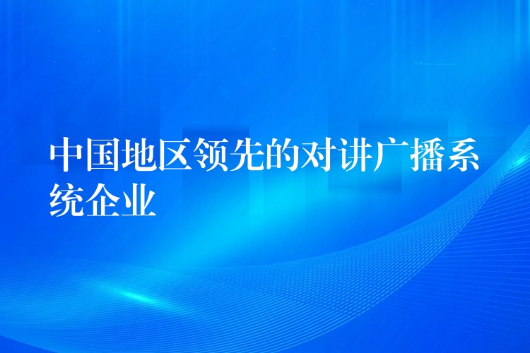 中国地区领先的对讲广播系统企业 中国地区领先的对讲广播系统企业
