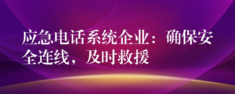 应急电话系统企业:确保安全连线,及时救援 应急电话系统企业:确保安全连线,及时救援