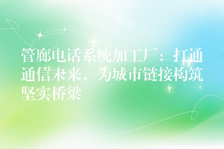  管廊电话系统加工厂：打通通信未来，为城市链接构筑坚实桥梁