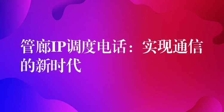 管廊IP调度电话:实现通信的新时代 管廊IP调度电话:实现通信的新时代