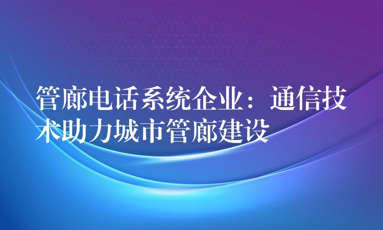 管廊电话系统企业:通信技术助力城市管廊建设 管廊电话系统企业:通信技术助力城市管廊建设