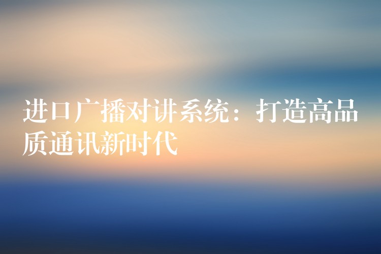 进口广播对讲系统:打造高品质通讯新时代 进口广播对讲系统:打造高品质通讯新时代