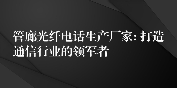 管廊光纤电话生产厂家: 打造通信行业的领军者 管廊光纤电话生产厂家: 打造通信行业的领军者