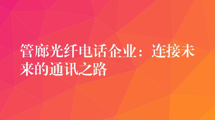  管廊光纤电话企业：连接未来的通讯之路